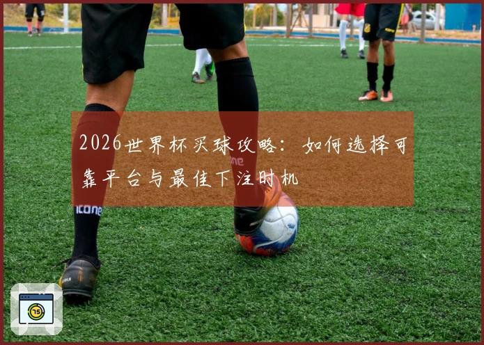 2026世界杯买球攻略：如何选择可靠平台与最佳下注时机