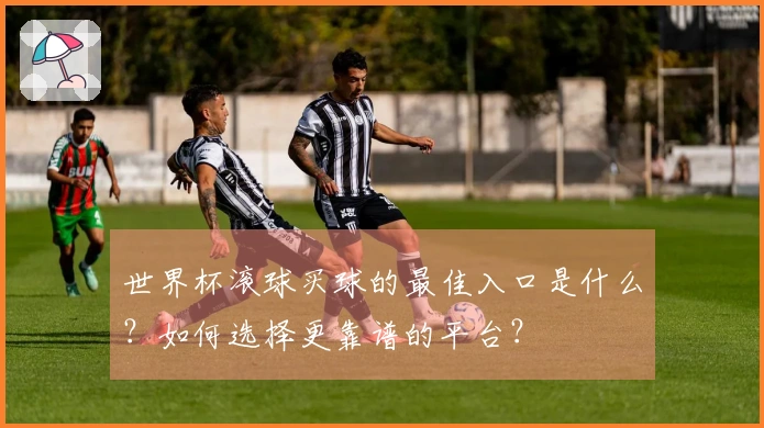 世界杯滚球买球的最佳入口是什么？如何选择更靠谱的平台？