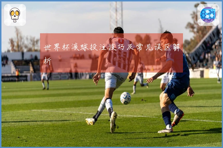 世界杯滚球投注技巧及常见误区解析