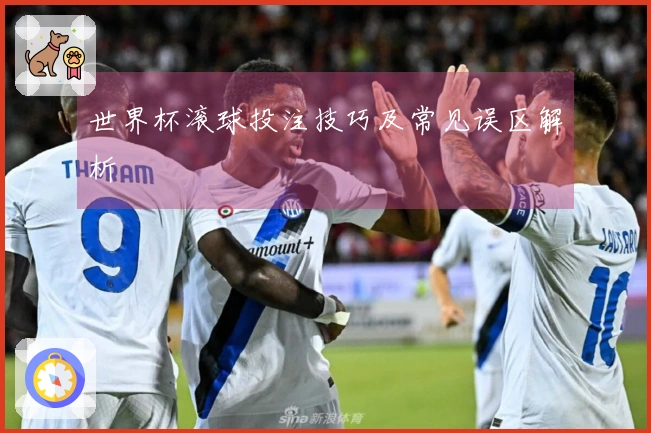 世界杯滚球投注技巧及常见误区解析