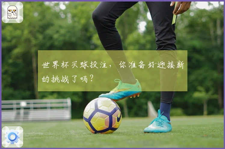 世界杯买球投注，你准备好迎接新的挑战了吗？