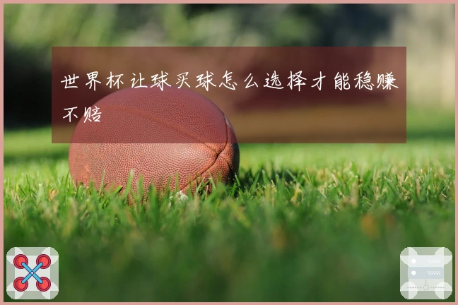 世界杯让球买球怎么选择才能稳赚不赔