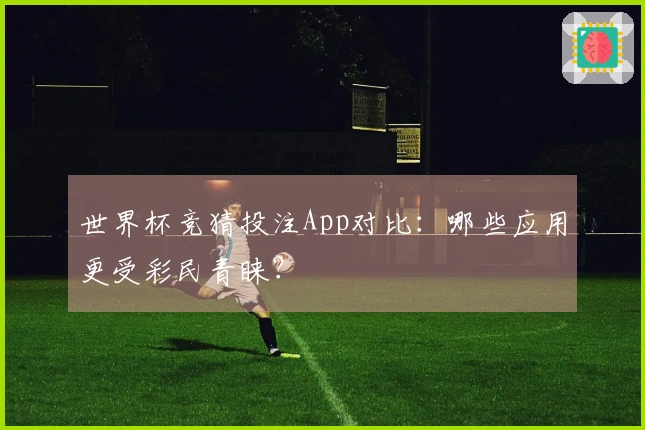 世界杯竞猜投注App对比：哪些应用更受彩民青睐？