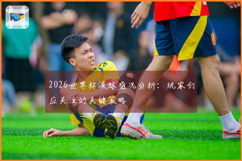 2026世界杯滚球盛况分析：玩家们应关注的关键策略