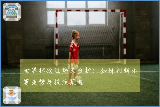 世界杯投注热点分析：如何判断比赛走势与投注策略