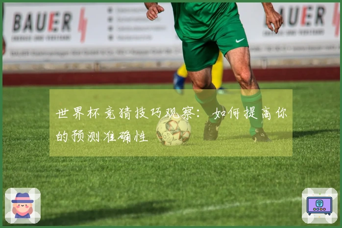 世界杯竞猜技巧观察：如何提高你的预测准确性