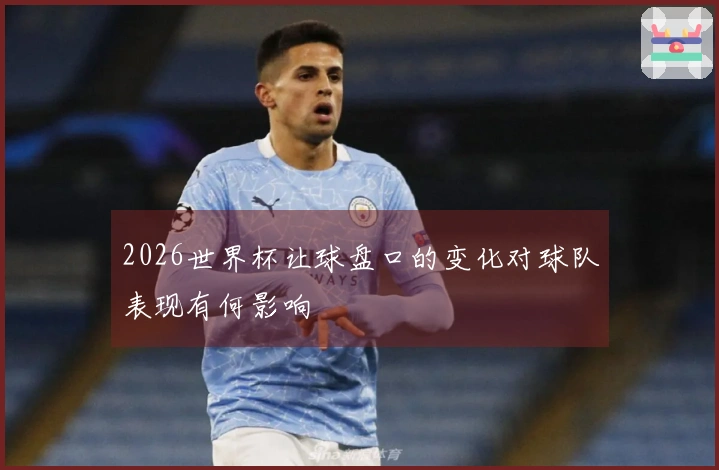 2026世界杯让球盘口的变化对球队表现有何影响
