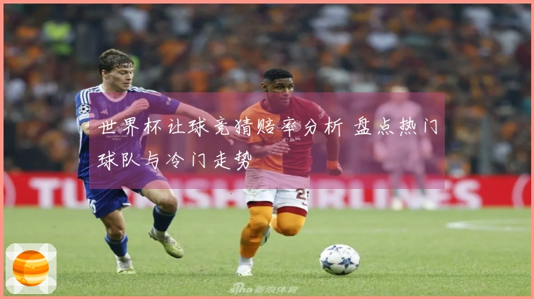 世界杯让球竞猜赔率分析 盘点热门球队与冷门走势