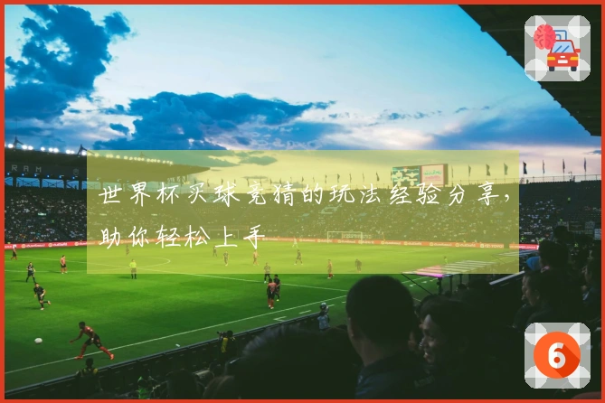 世界杯买球竞猜的玩法经验分享，助你轻松上手