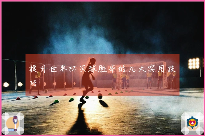提升世界杯买球胜率的几大实用技巧