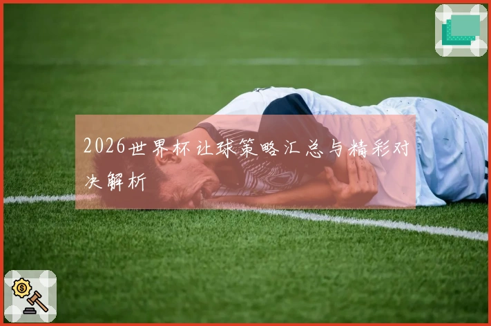 2026世界杯让球策略汇总与精彩对决解析