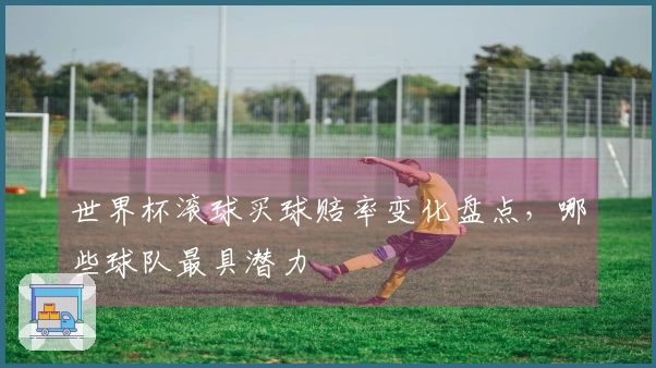 世界杯滚球买球赔率变化盘点，哪些球队最具潜力