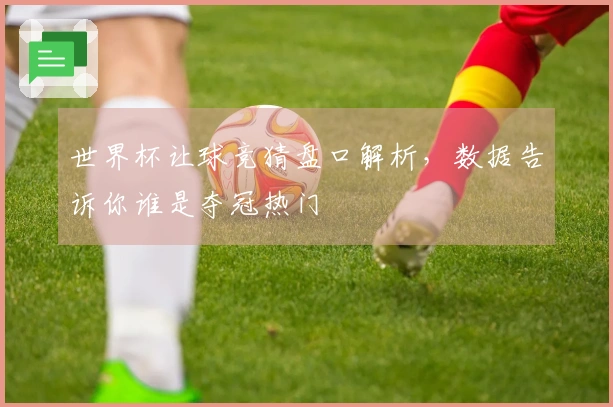 世界杯让球竞猜盘口解析，数据告诉你谁是夺冠热门