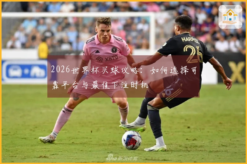 2026世界杯买球攻略：如何选择可靠平台与最佳下注时机