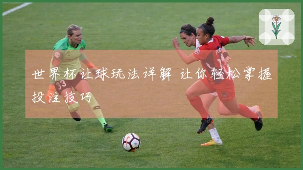 世界杯让球玩法详解 让你轻松掌握投注技巧