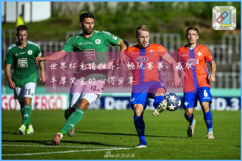 世界杯竞猜推荐：畅玩赛事，赢取丰厚奖金的心得分享