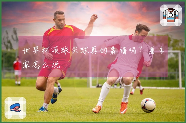 世界杯滚球买球真的靠谱吗？看专家怎么说