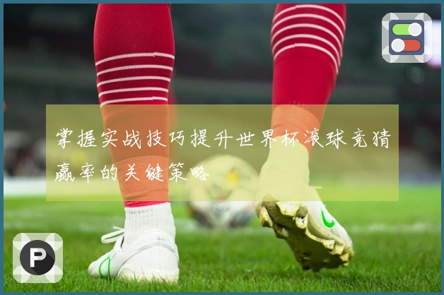 掌握实战技巧提升世界杯滚球竞猜赢率的关键策略