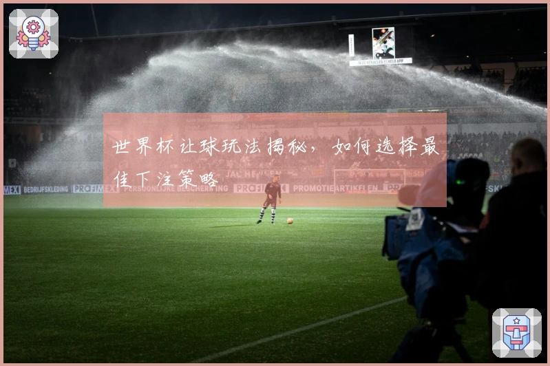 世界杯让球玩法揭秘，如何选择最佳下注策略