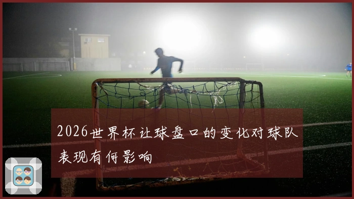 2026世界杯让球盘口的变化对球队表现有何影响