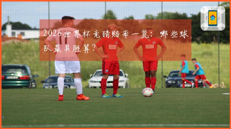 2026世界杯竞猜赔率一览:哪些球队最具胜算?