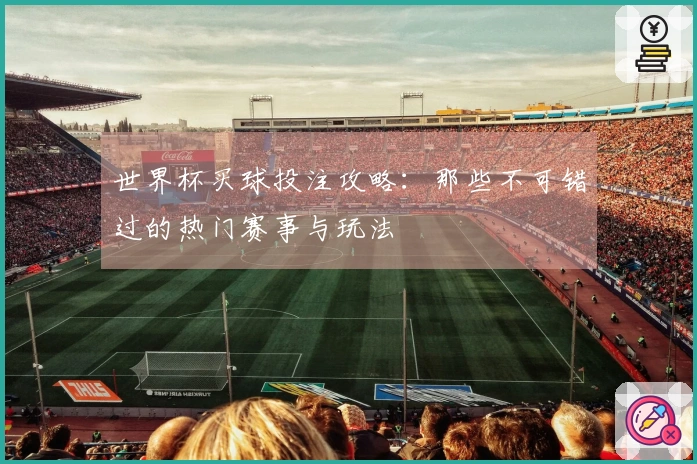 世界杯买球投注攻略：那些不可错过的热门赛事与玩法