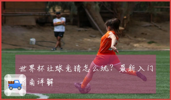 世界杯让球竞猜怎么玩？最新入门指南详解