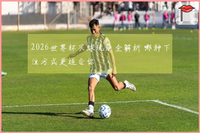 2026世界杯买球玩法全解析 哪种下注方式更适合你