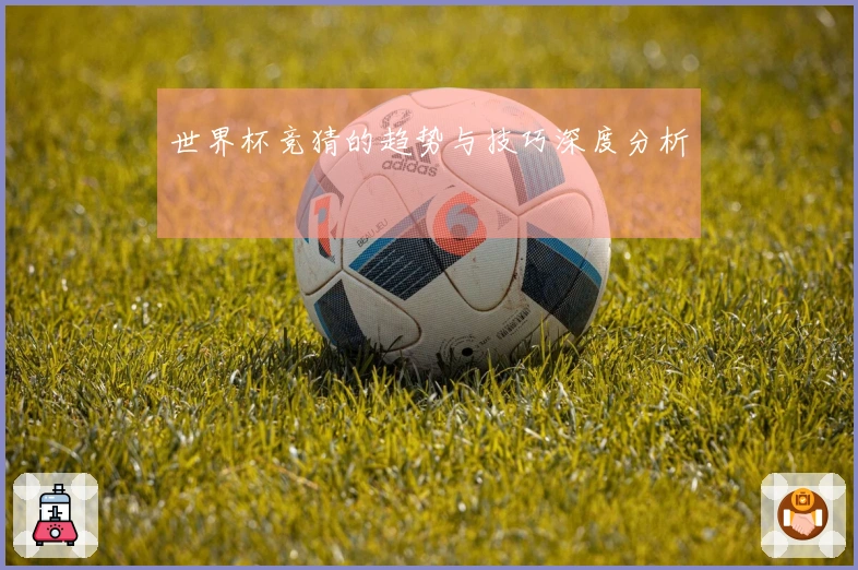 世界杯竞猜的趋势与技巧深度分析