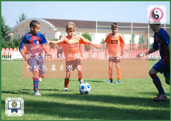 世界杯滚球买球赔率变化盘点，哪些球队最具潜力