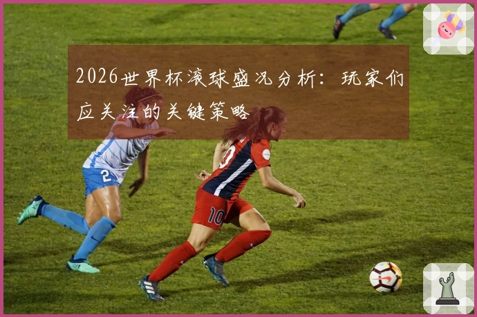 2026世界杯滚球盛况分析：玩家们应关注的关键策略