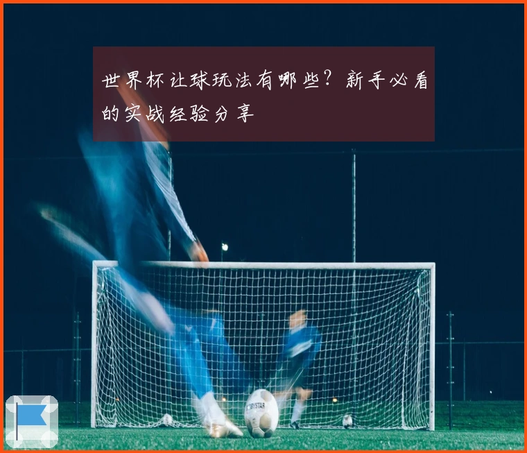 世界杯让球玩法有哪些?新手必看的实战经验分享