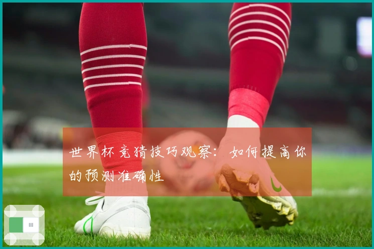 世界杯竞猜技巧观察：如何提高你的预测准确性