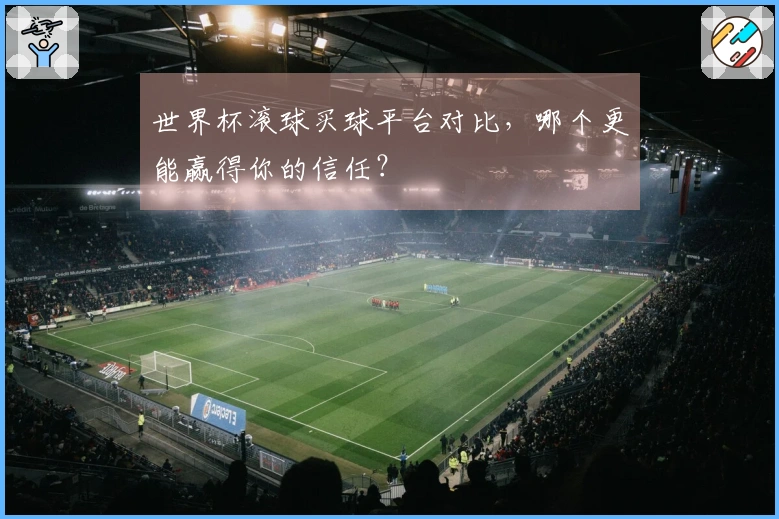 世界杯滚球买球平台对比，哪个更能赢得你的信任？