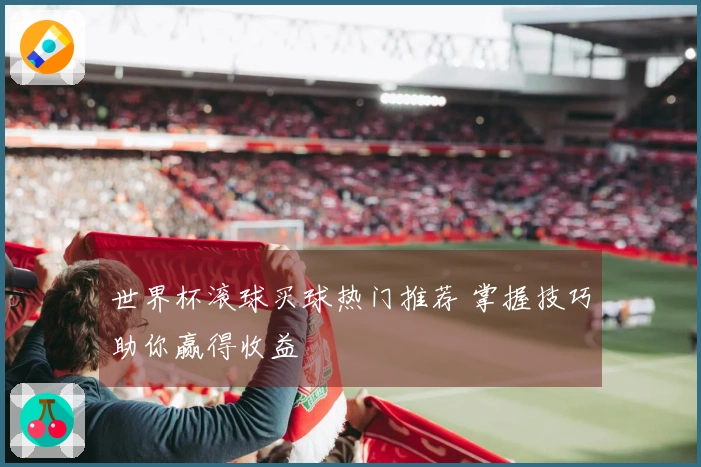 世界杯滚球买球热门推荐 掌握技巧助你赢得收益