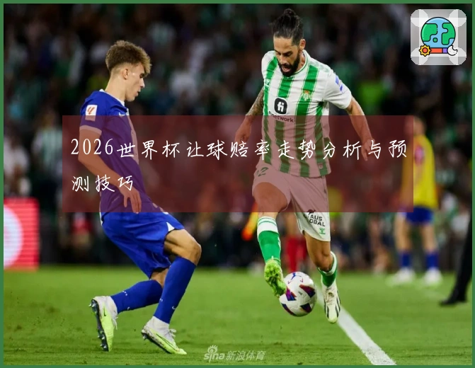 2026世界杯让球赔率走势分析与预测技巧