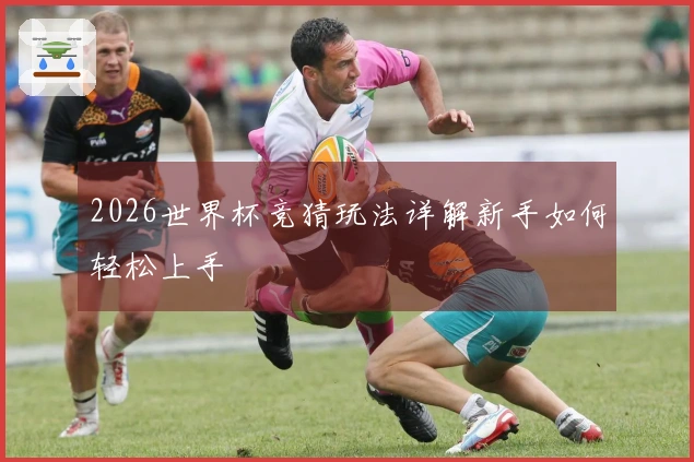 2026世界杯竞猜玩法详解新手如何轻松上手